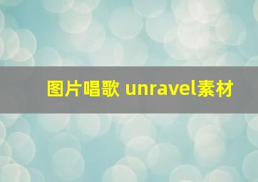 图片唱歌 unravel素材